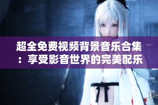 超全免費視頻背景音樂合集：享受影音世界的完美配樂選擇