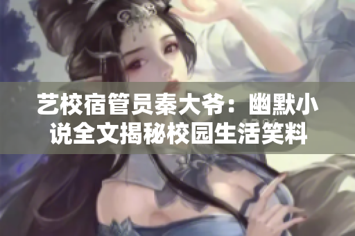 藝校宿管員秦大爺：幽默小說(shuō)全文揭秘校園生活笑料