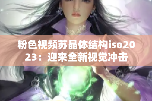 粉色視頻蘇晶體結(jié)構(gòu)iso2023：迎來全新視覺沖擊
