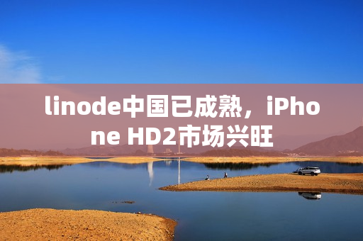 linode中國(guó)已成熟，iPhone HD2市場(chǎng)興旺