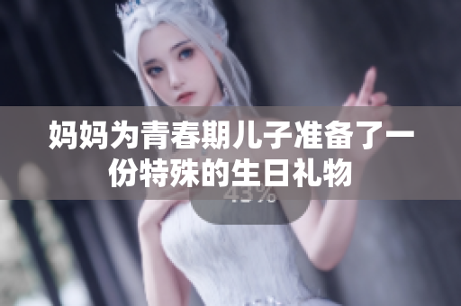 媽媽為青春期兒子準(zhǔn)備了一份特殊的生日禮物