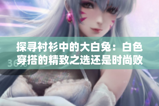 探尋襯衫中的大白兔：白色穿搭的精致之選還是時尚敗筆？