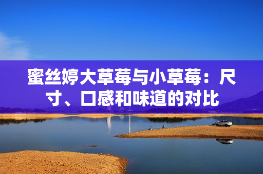 蜜絲婷大草莓與小草莓：尺寸、口感和味道的對比