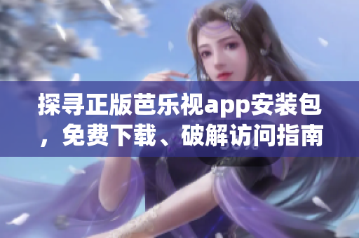探尋正版芭樂視app安裝包，免費下載、破解訪問指南