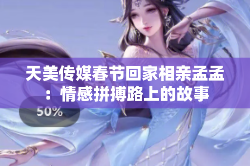 天美傳媒春節(jié)回家相親孟孟：情感拼搏路上的故事