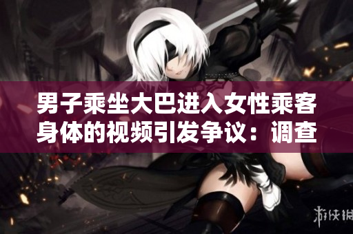 男子乘坐大巴進入女性乘客身體的視頻引發(fā)爭議：調(diào)查展開