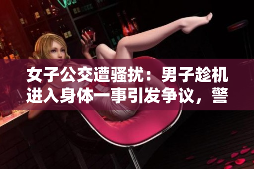 女子公交遭騷擾：男子趁機(jī)進(jìn)入身體一事引發(fā)爭議，警方介入調(diào)查