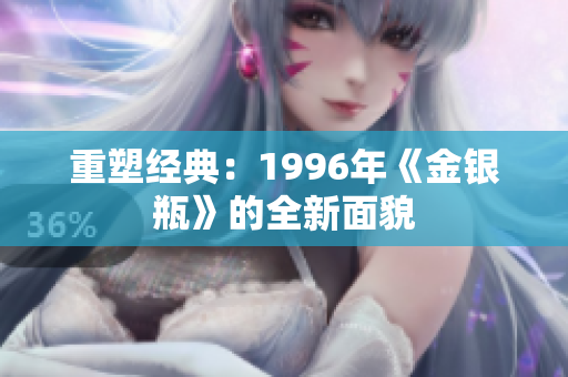重塑經(jīng)典：1996年《金銀瓶》的全新面貌