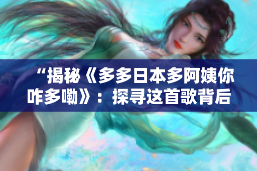 “揭秘《多多日本多阿姨你咋多嘞》：探尋這首歌背后的故事與意義”