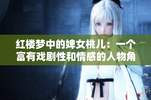 紅樓夢中的婢女桃兒：一個富有戲劇性和情感的人物角色