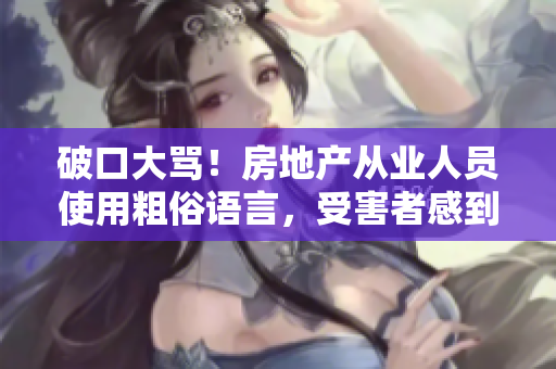 破口大罵！房地產(chǎn)從業(yè)人員使用粗俗語言，受害者感到憤怒