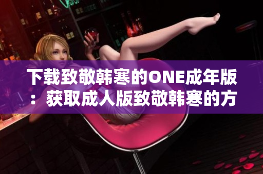 下載致敬韓寒的ONE成年版：獲取成人版致敬韓寒的方法
