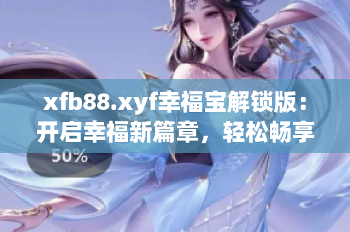 xfb88.xyf幸福寶解鎖版：開啟幸福新篇章，輕松暢享游戲樂趣