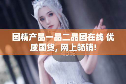 國精產(chǎn)品一品二品國在線 優(yōu)質(zhì)國貨, 網(wǎng)上暢銷!