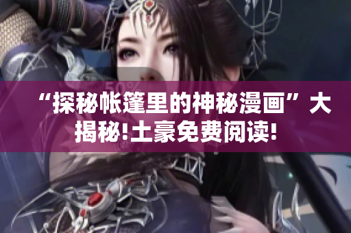 “探秘帳篷里的神秘漫畫”大揭秘!土豪免費(fèi)閱讀!
