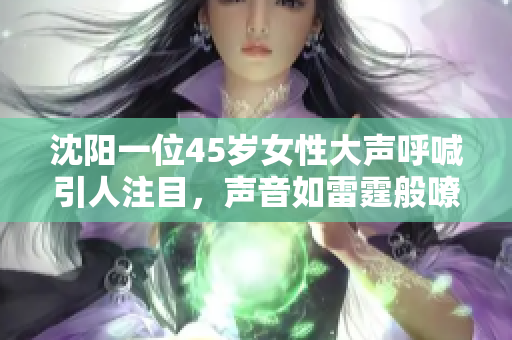 沈陽一位45歲女性大聲呼喊引人注目，聲音如雷霆般嘹亮