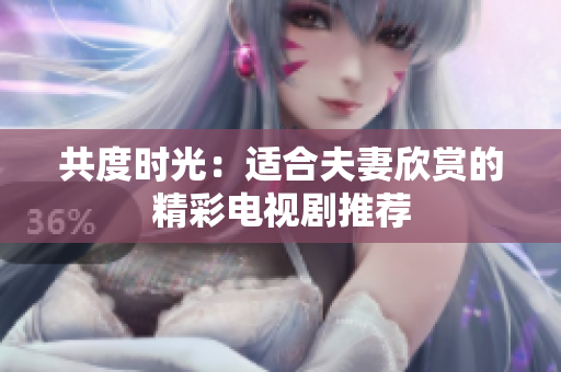 共度時(shí)光：適合夫妻欣賞的精彩電視劇推薦