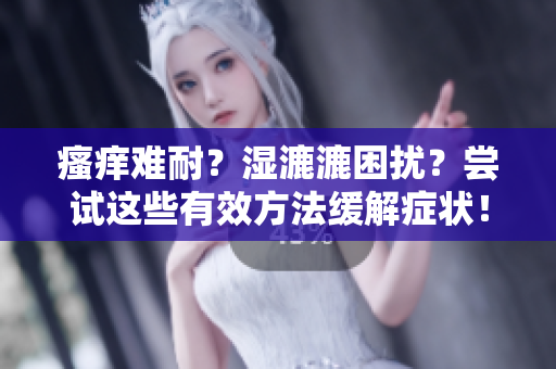 瘙癢難耐？濕漉漉困擾？嘗試這些有效方法緩解癥狀！