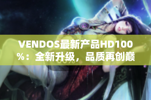 VENDOS最新產(chǎn)品HD100%：全新升級，品質(zhì)再創(chuàng)巔峰