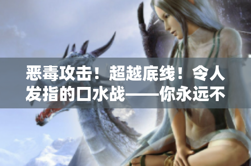 惡毒攻擊！超越底線！令人發(fā)指的口水戰(zhàn)——你永遠(yuǎn)不會(huì)忘記的話語