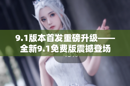 9.1版本首發(fā)重磅升級(jí)——全新9.1免費(fèi)版震撼登場(chǎng)
