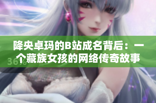 降央卓瑪?shù)腂站成名背后：一個(gè)藏族女孩的網(wǎng)絡(luò)傳奇故事