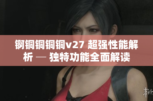 錒銅銅銅銅v27 超強(qiáng)性能解析 ─ 獨(dú)特功能全面解讀