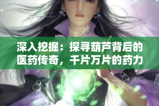 深入挖掘：探尋葫蘆背后的醫(yī)藥傳奇，千片萬(wàn)片的藥力故事