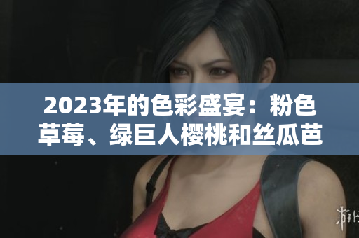 2023年的色彩盛宴：粉色草莓、綠巨人櫻桃和絲瓜芭樂秋葵