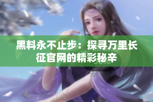 黑料永不止步：探尋萬(wàn)里長(zhǎng)征官網(wǎng)的精彩秘辛