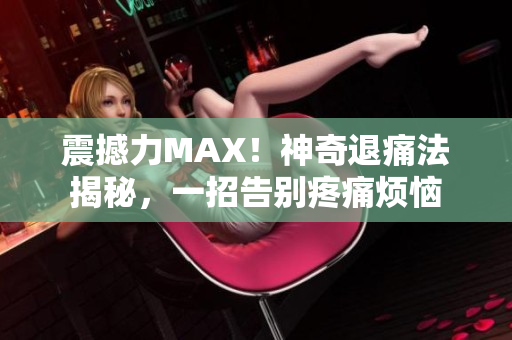 震撼力MAX！神奇退痛法揭秘，一招告別疼痛煩惱