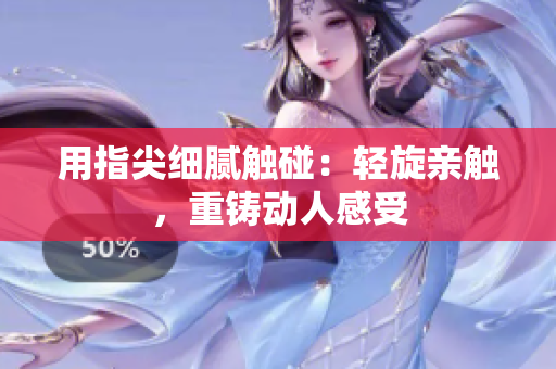 用指尖細膩觸碰：輕旋親觸，重鑄動人感受