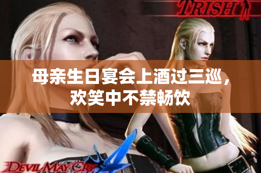 母親生日宴會(huì)上酒過(guò)三巡，歡笑中不禁暢飲