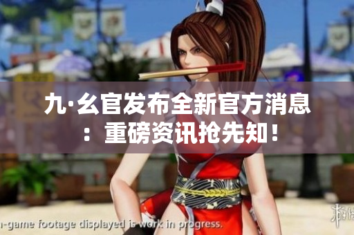 九·幺官發(fā)布全新官方消息：重磅資訊搶先知！