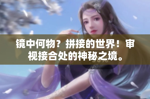 鏡中何物？拼接的世界！審視接合處的神秘之境。