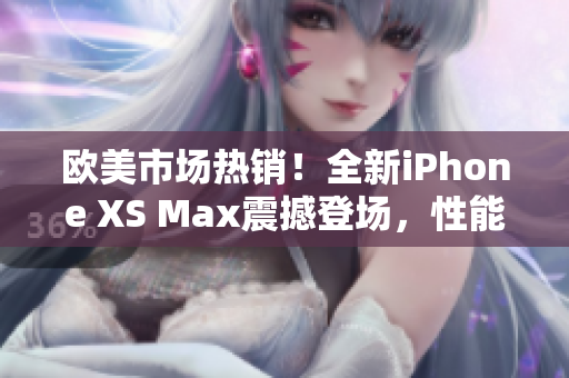 歐美市場(chǎng)熱銷！全新iPhone XS Max震撼登場(chǎng)，性能再提升！