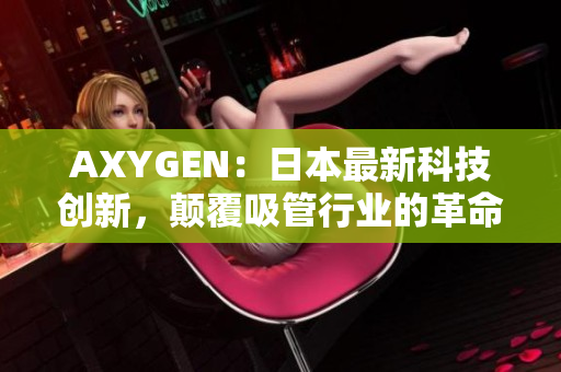 AXYGEN：日本最新科技創(chuàng)新，顛覆吸管行業(yè)的革命性產(chǎn)品