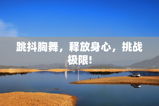 跳抖胸舞，釋放身心，挑戰(zhàn)極限!