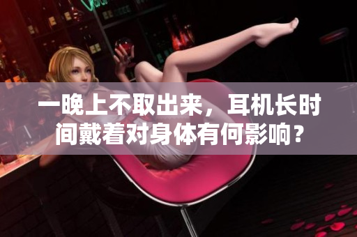 一晚上不取出來，耳機(jī)長(zhǎng)時(shí)間戴著對(duì)身體有何影響？