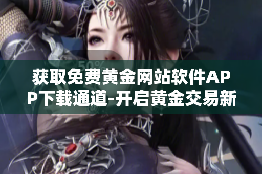 獲取免費(fèi)黃金網(wǎng)站軟件APP下載通道-開啟黃金交易新時(shí)代