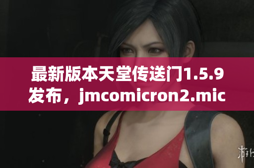 最新版本天堂傳送門1.5.9發(fā)布，jmcomicron2.mic功能升級(jí)全解析