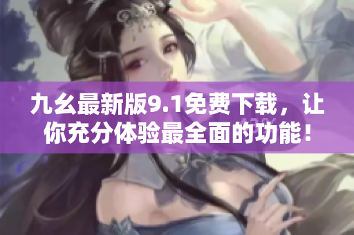 九幺最新版9.1免費下載，讓你充分體驗最全面的功能！