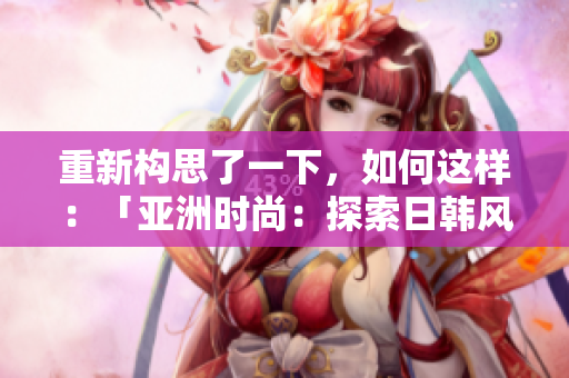 重新構(gòu)思了一下，如何這樣：「亞洲時尚：探索日韓風格的時尚之旅」