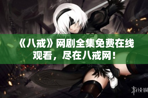 《八戒》網(wǎng)劇全集免費(fèi)在線觀看，盡在八戒網(wǎng)！