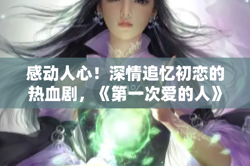感動(dòng)人心！深情追憶初戀的熱血?jiǎng)?，《第一次愛的人》免費(fèi)觀看！