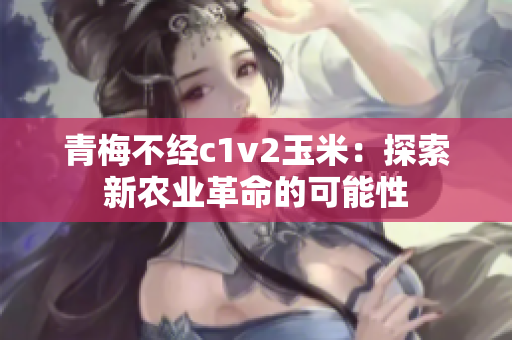 青梅不經c1v2玉米：探索新農業(yè)革命的可能性