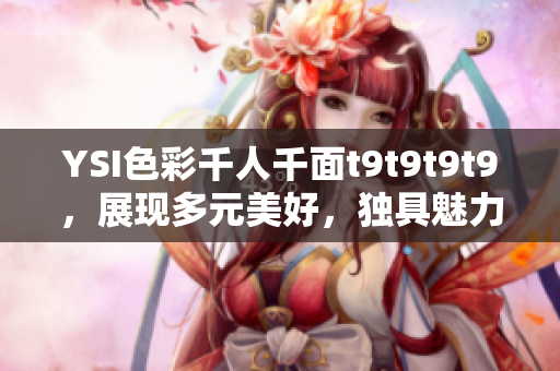 YSI色彩千人千面t9t9t9t9，展現(xiàn)多元美好，獨(dú)具魅力