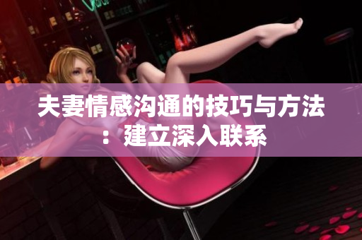 夫妻情感溝通的技巧與方法：建立深入聯系