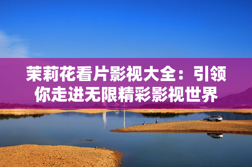 茉莉花看片影視大全：引領你走進無限精彩影視世界