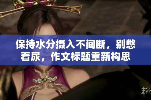 保持水分攝入不間斷，別憋著尿，作文標題重新構思